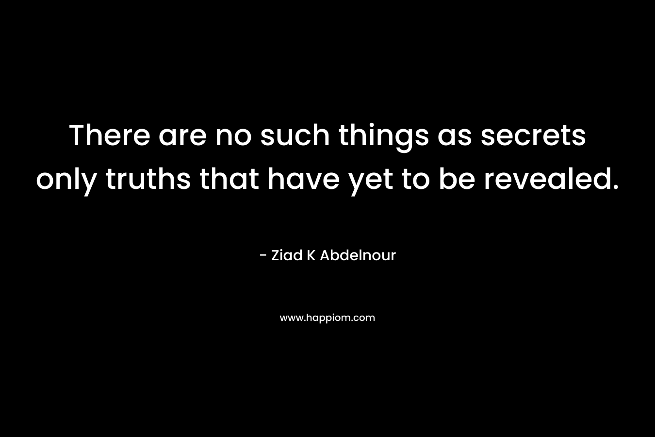 There are no such things as secrets only truths that have yet to be revealed. – Ziad K Abdelnour