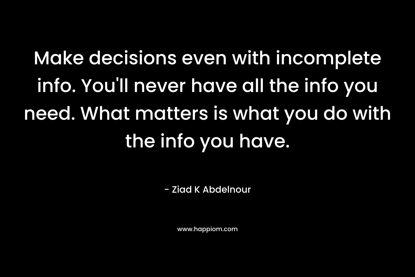 Make decisions even with incomplete info. You’ll never have all the info you need. What matters is what you do with the info you have. – Ziad K Abdelnour