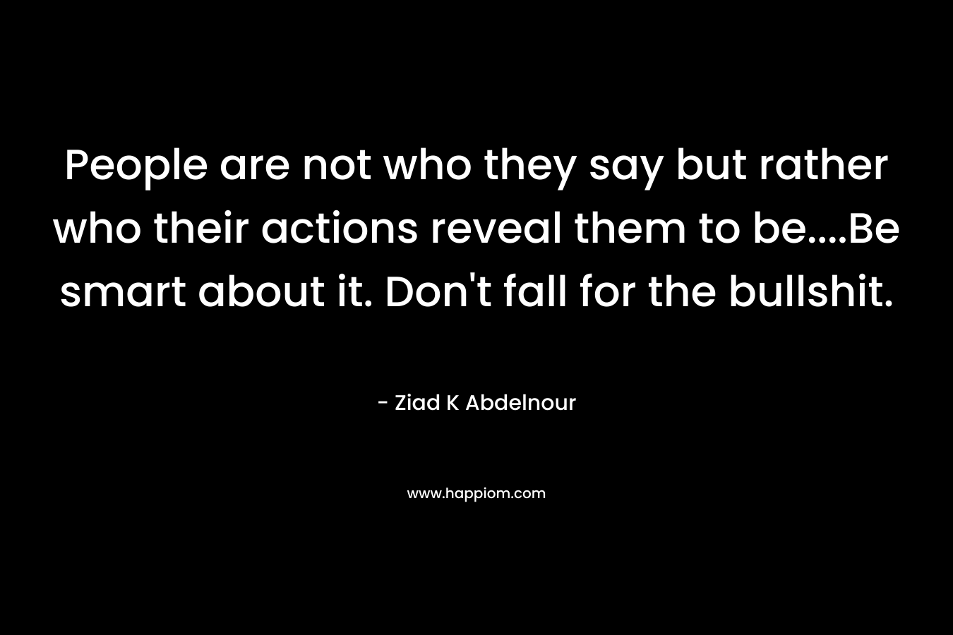 People are not who they say but rather who their actions reveal them to be….Be smart about it. Don’t fall for the bullshit. – Ziad K Abdelnour