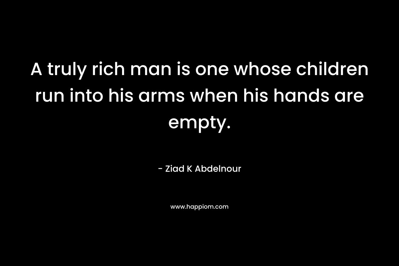 A truly rich man is one whose children run into his arms when his hands are empty.