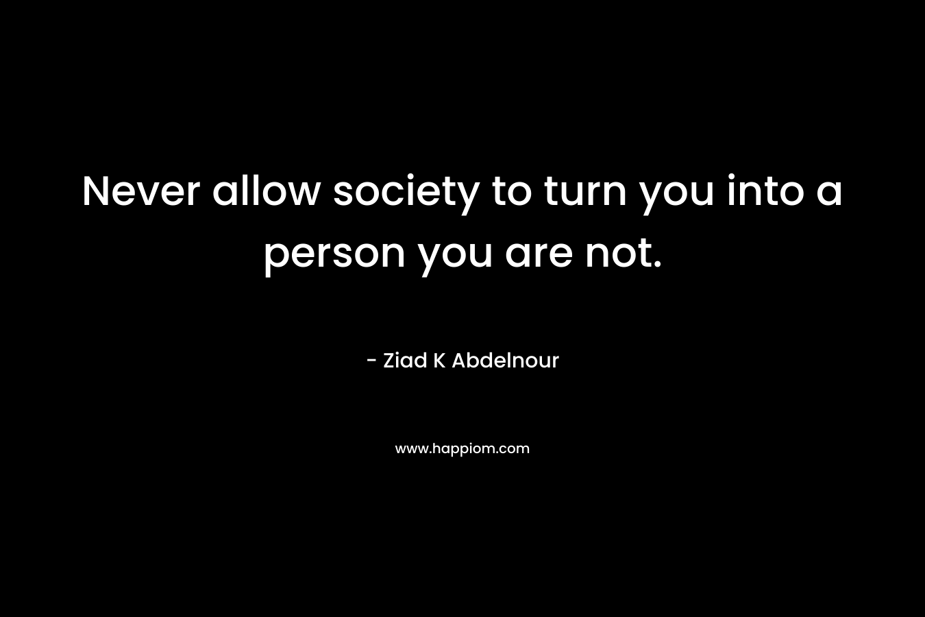 Never allow society to turn you into a person you are not.