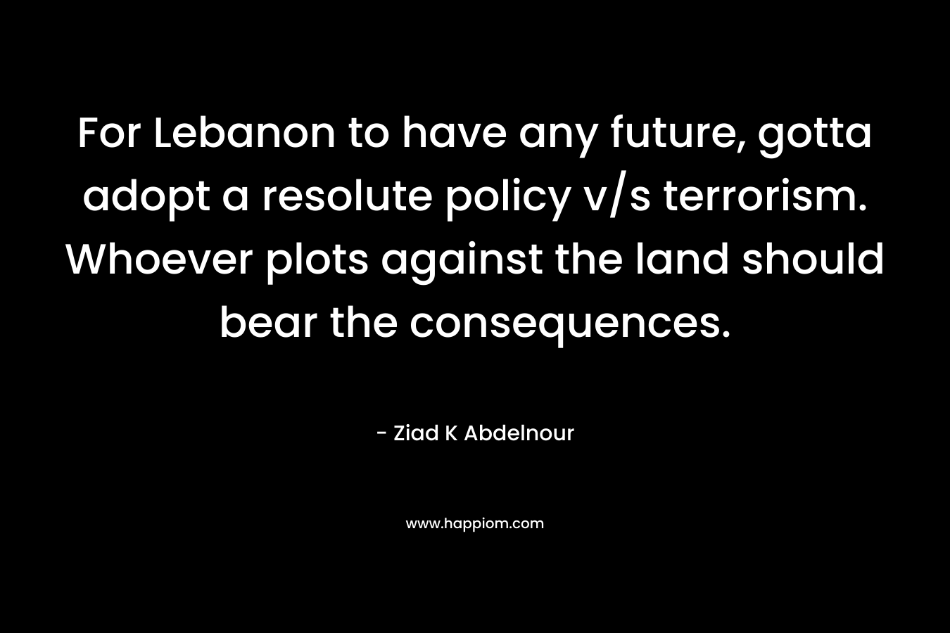 For Lebanon to have any future, gotta adopt a resolute policy v/s terrorism. Whoever plots against the land should bear the consequences. – Ziad K Abdelnour