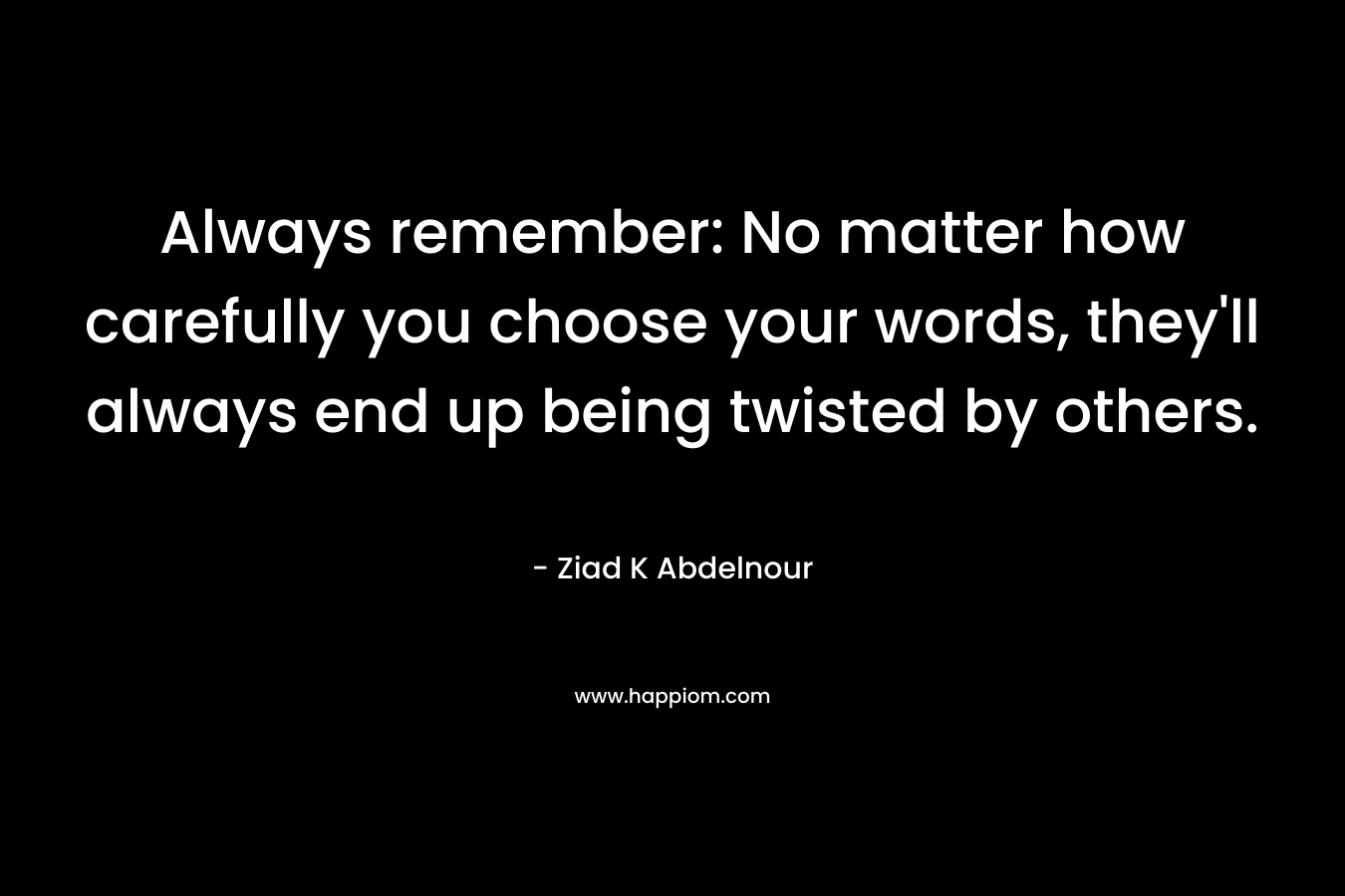 Always remember: No matter how carefully you choose your words, they'll always end up being twisted by others.