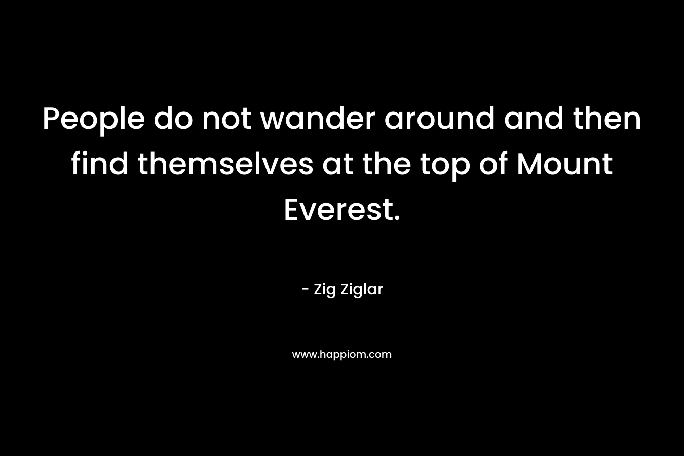 People do not wander around and then find themselves at the top of Mount Everest.