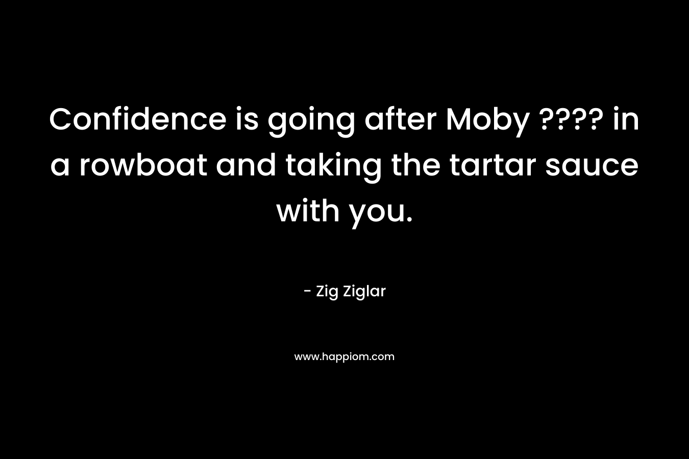 Confidence is going after Moby ???? in a rowboat and taking the tartar sauce with you. – Zig Ziglar
