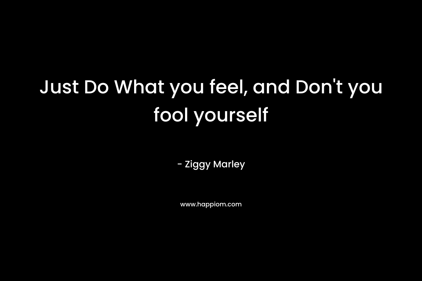 Just Do What you feel, and Don't you fool yourself