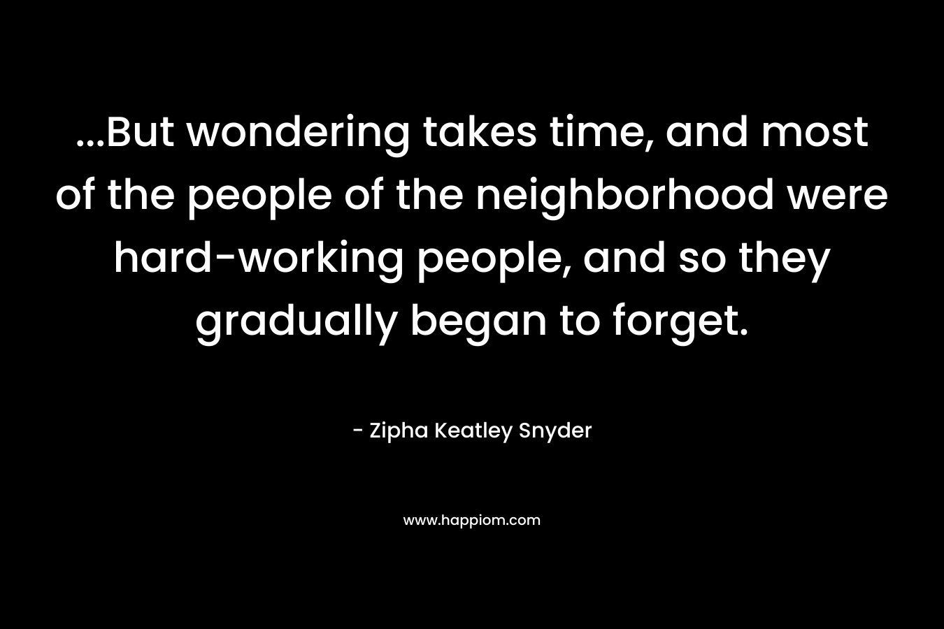 …But wondering takes time, and most of the people of the neighborhood were hard-working people, and so they gradually began to forget. – Zipha Keatley Snyder
