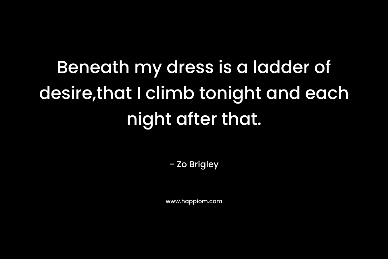 Beneath my dress is a ladder of desire,that I climb tonight and each night after that.