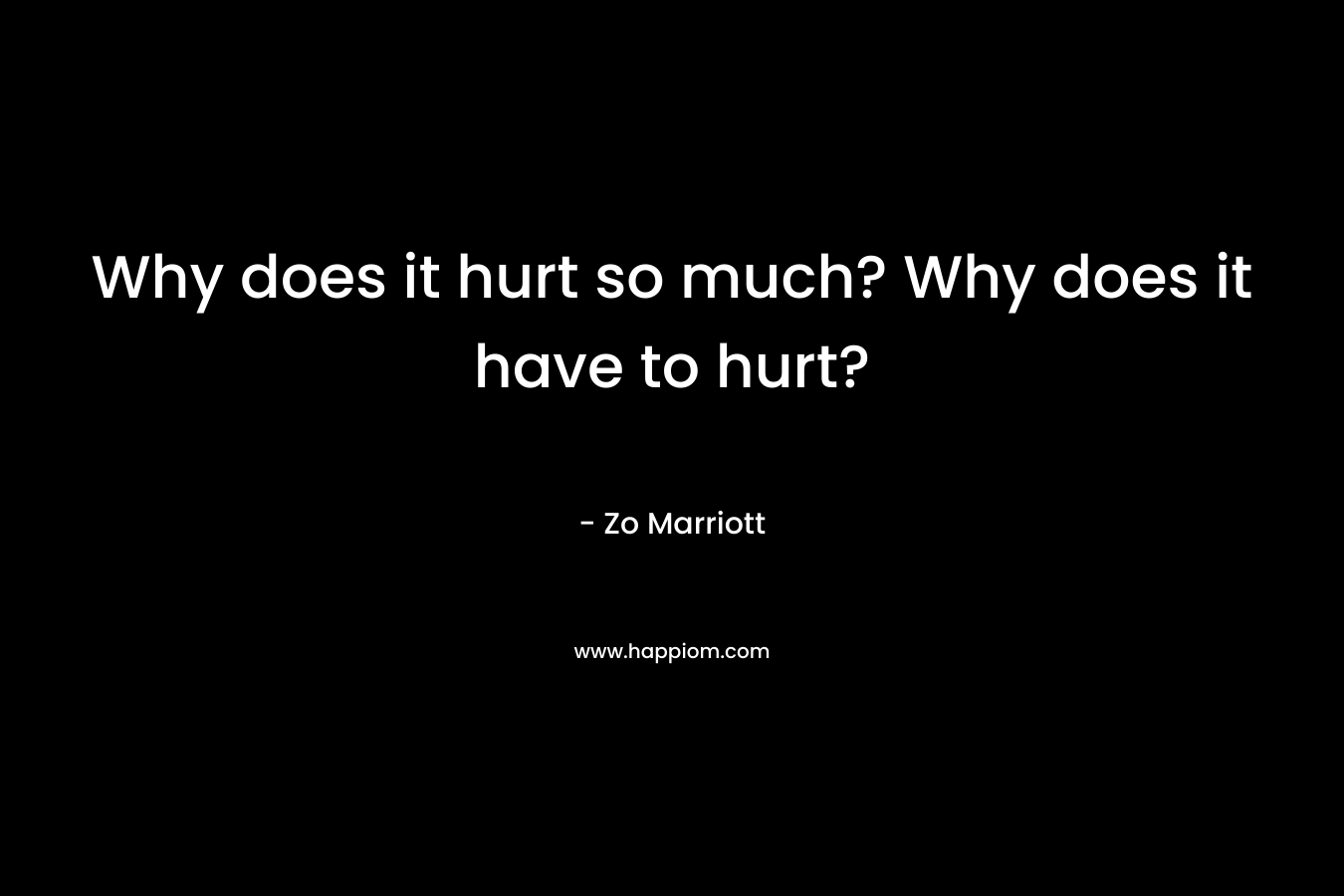 Why does it hurt so much? Why does it have to hurt? – Zo Marriott