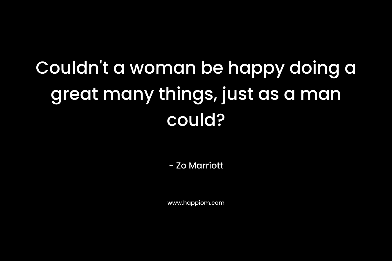 Couldn’t a woman be happy doing a great many things, just as a man could? – Zo Marriott