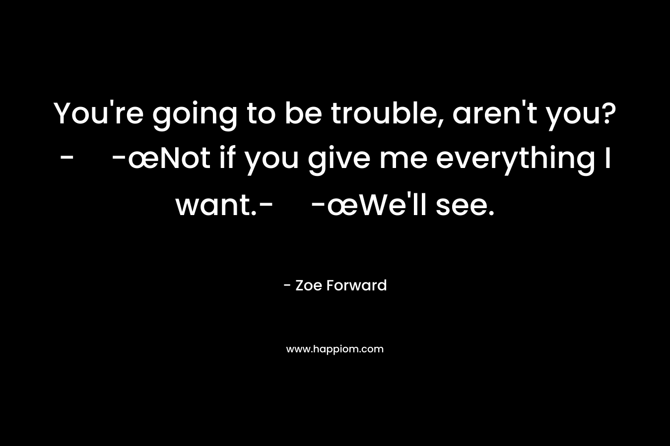 You’re going to be trouble, aren’t you?--œNot if you give me everything I want.--œWe’ll see. – Zoe Forward