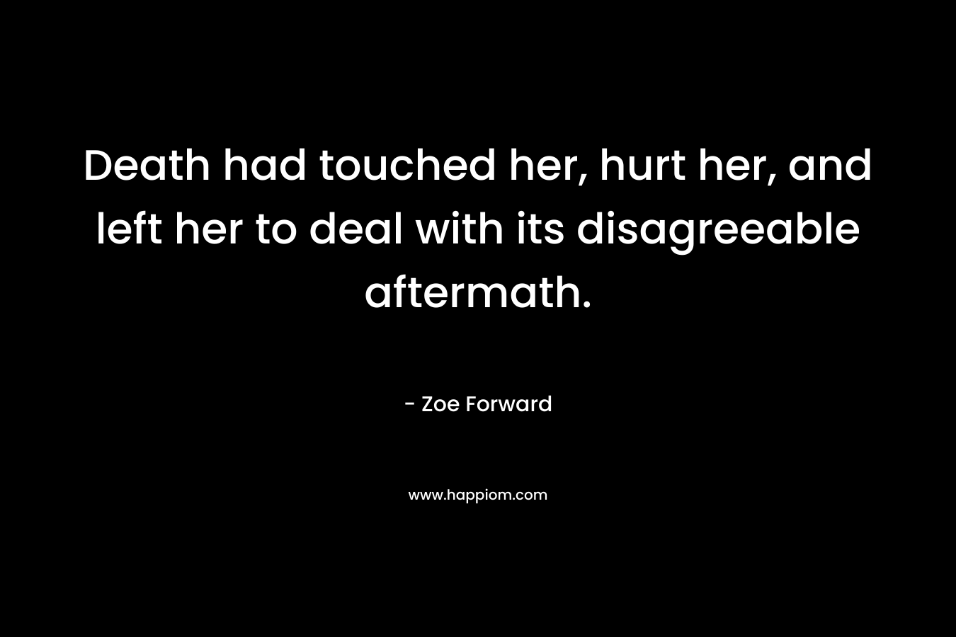 Death had touched her, hurt her, and left her to deal with its disagreeable aftermath. – Zoe Forward