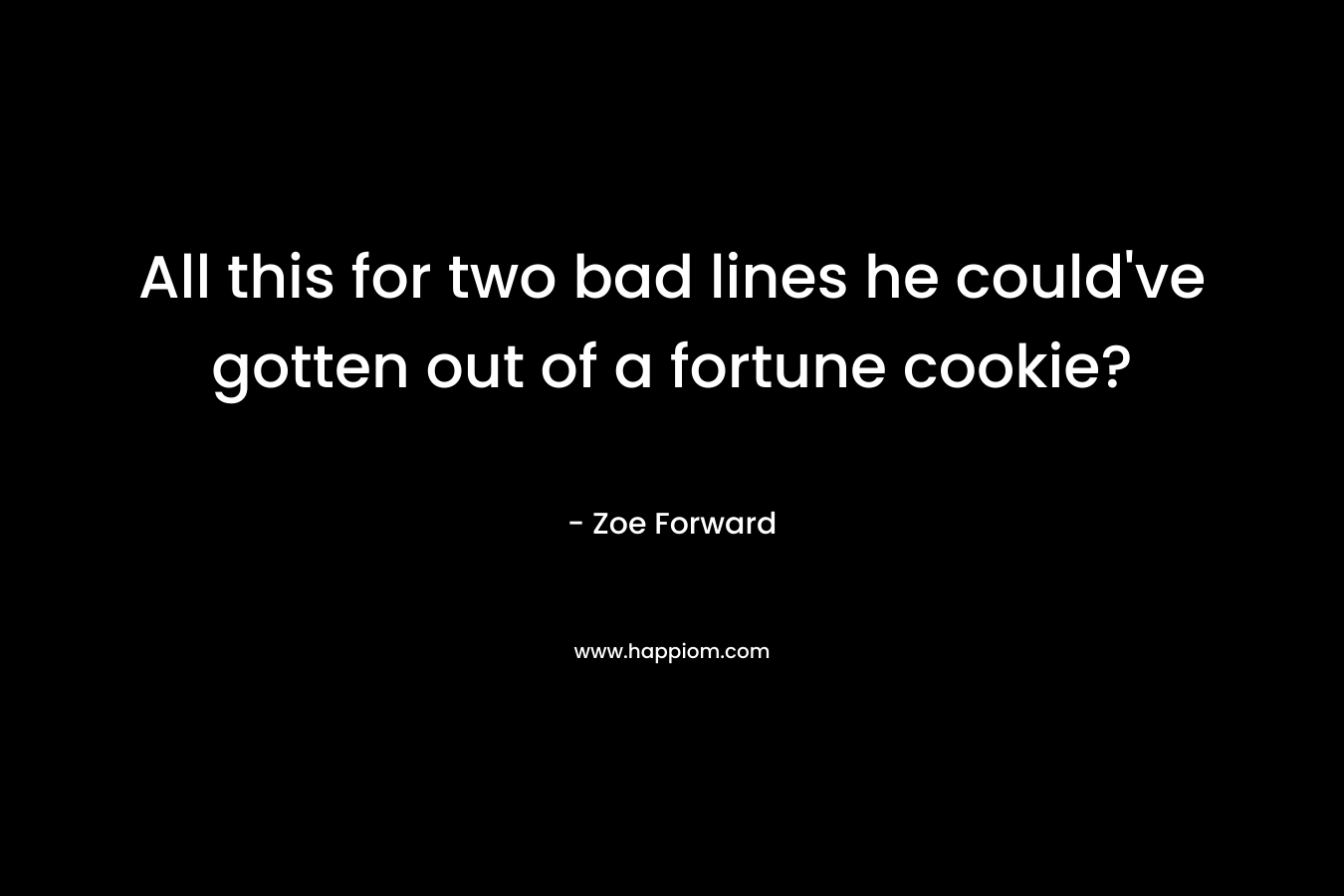 All this for two bad lines he could’ve gotten out of a fortune cookie? – Zoe Forward