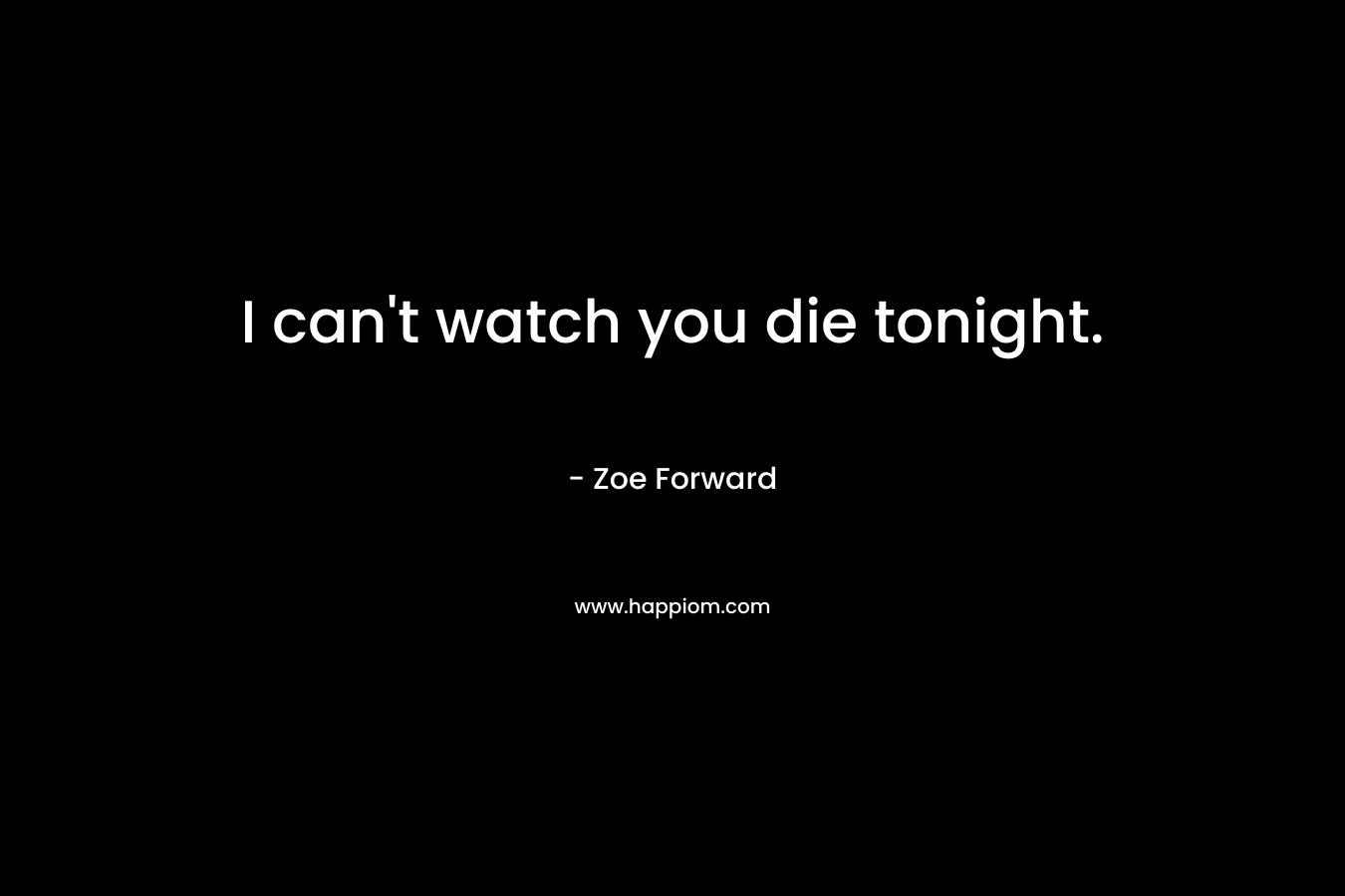 I can’t watch you die tonight. – Zoe Forward