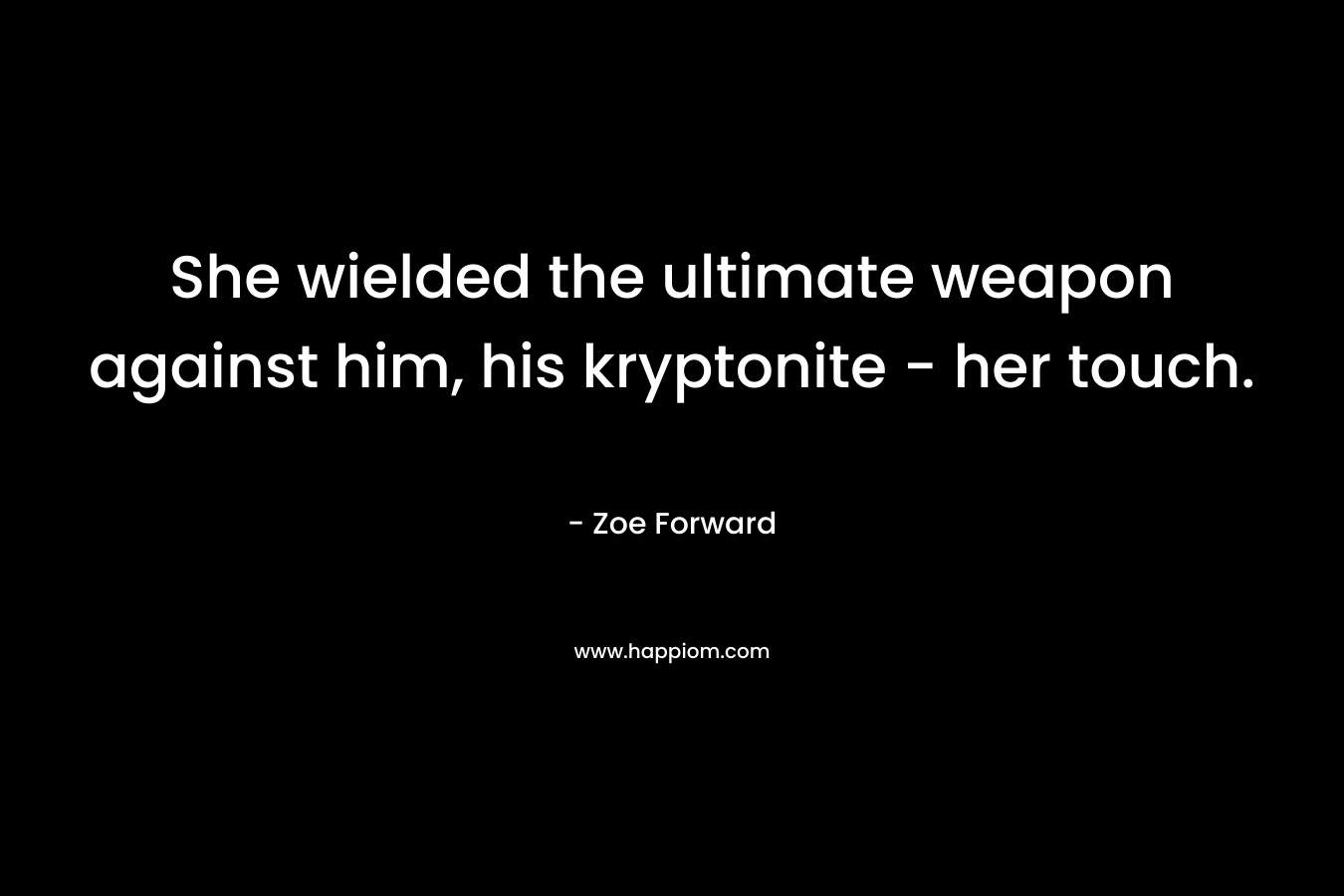 She wielded the ultimate weapon against him, his kryptonite – her touch. – Zoe Forward