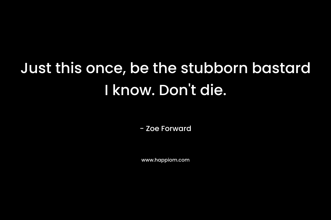Just this once, be the stubborn bastard I know. Don’t die. – Zoe Forward