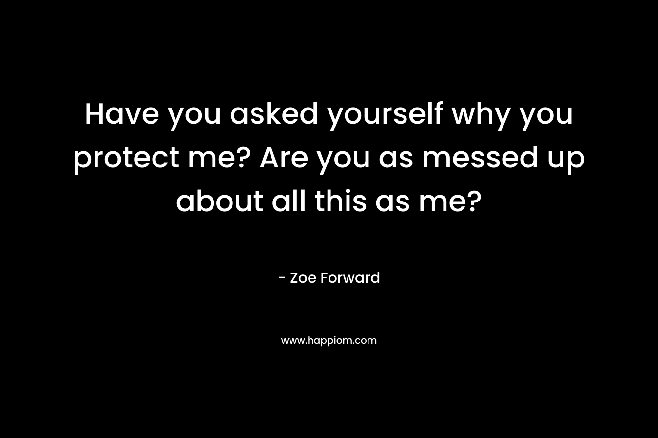 Have you asked yourself why you protect me? Are you as messed up about all this as me? – Zoe Forward