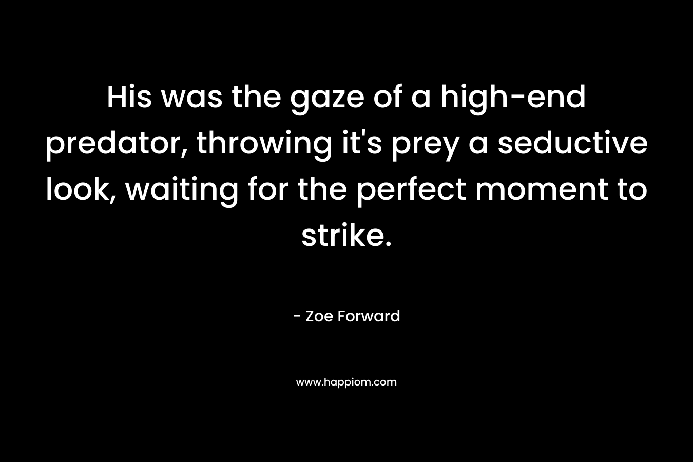 His was the gaze of a high-end predator, throwing it’s prey a seductive look, waiting for the perfect moment to strike. – Zoe Forward