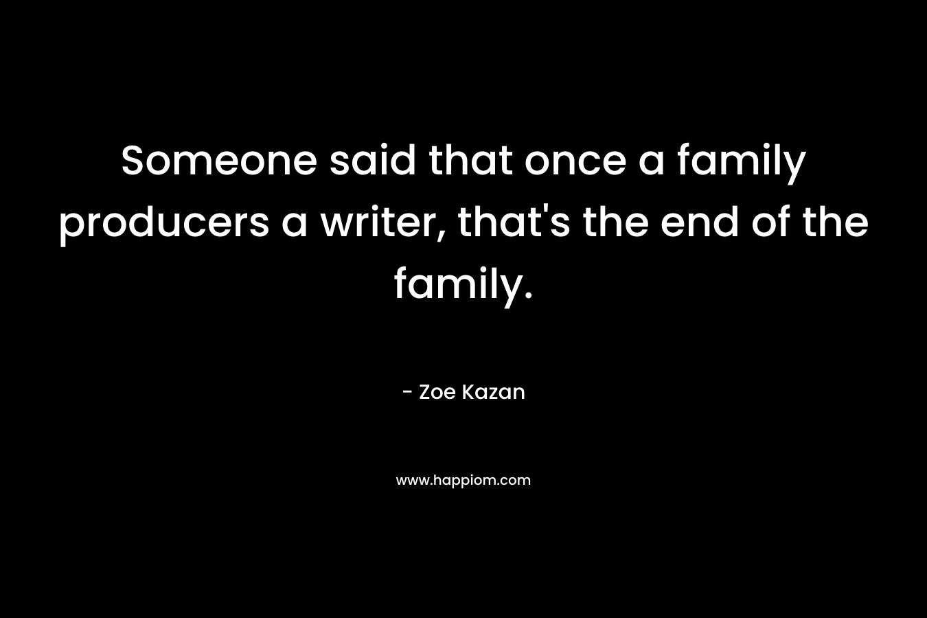 Someone said that once a family producers a writer, that’s the end of the family. – Zoe Kazan