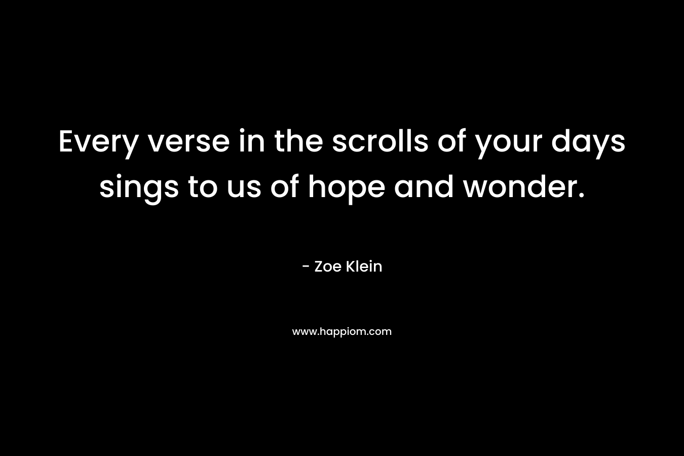 Every verse in the scrolls of your days sings to us of hope and wonder. – Zoe Klein