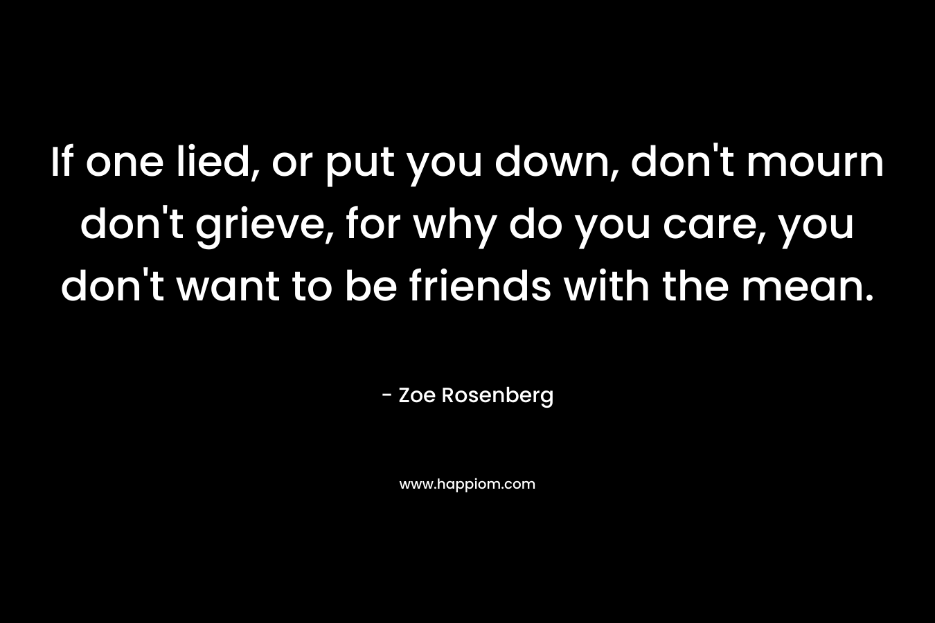 If one lied, or put you down, don't mourn don't grieve, for why do you care, you don't want to be friends with the mean.