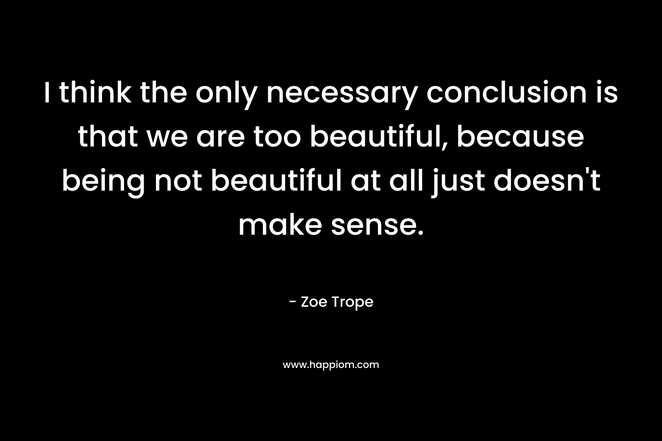 I think the only necessary conclusion is that we are too beautiful, because being not beautiful at all just doesn't make sense.