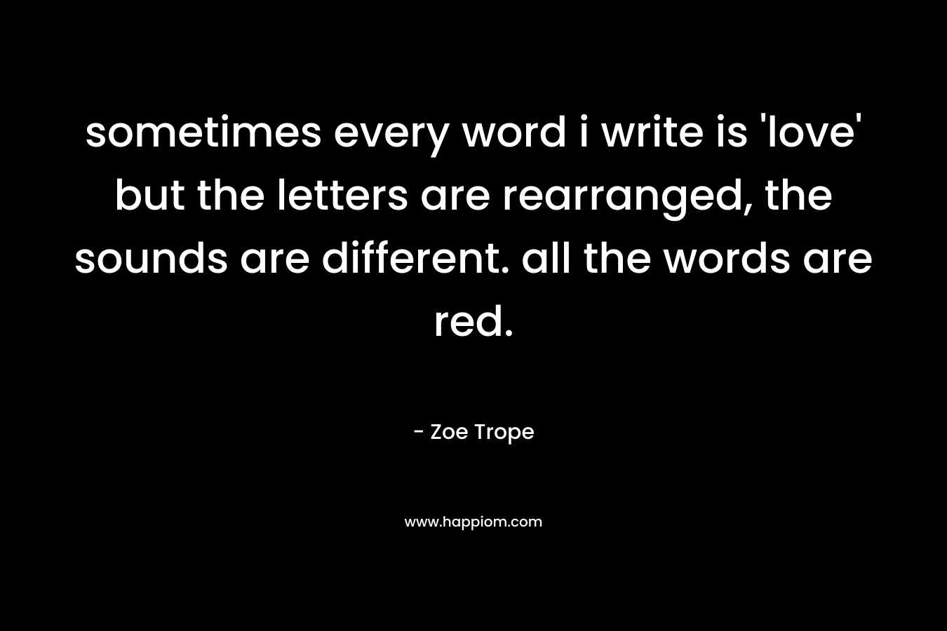 sometimes every word i write is ‘love’ but the letters are rearranged, the sounds are different. all the words are red. – Zoe Trope