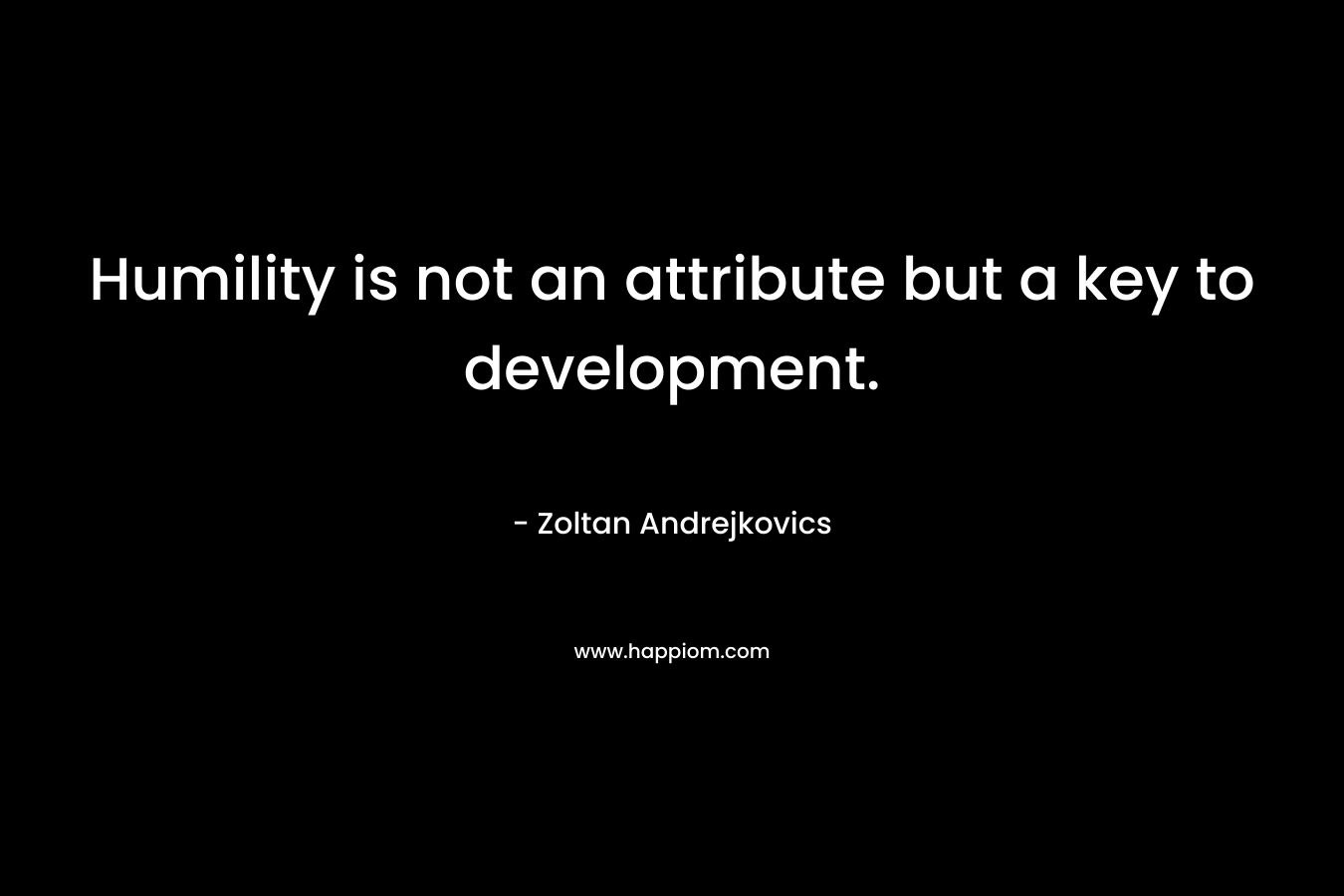 Humility is not an attribute but a key to development.
