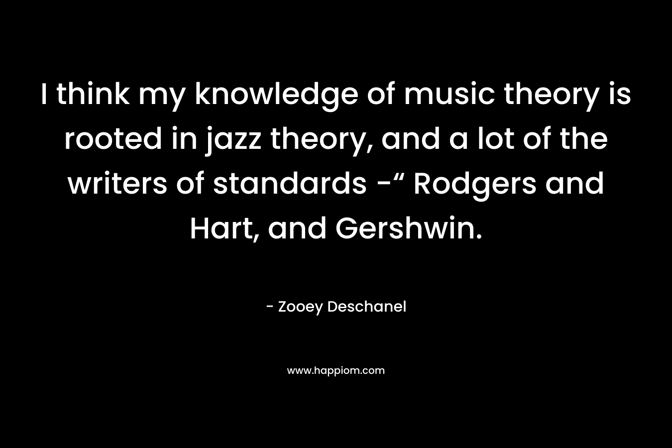 I think my knowledge of music theory is rooted in jazz theory, and a lot of the writers of standards -“ Rodgers and Hart, and Gershwin. – Zooey Deschanel