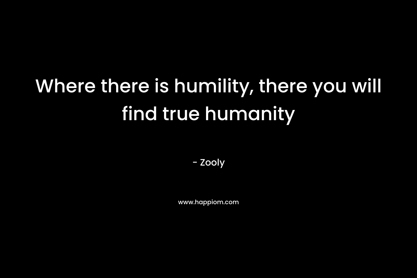 Where there is humility, there you will find true humanity – Zooly