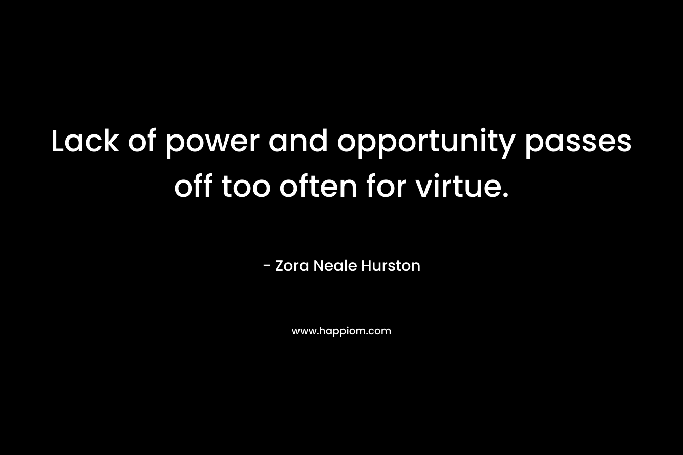 Lack of power and opportunity passes off too often for virtue. – Zora Neale Hurston