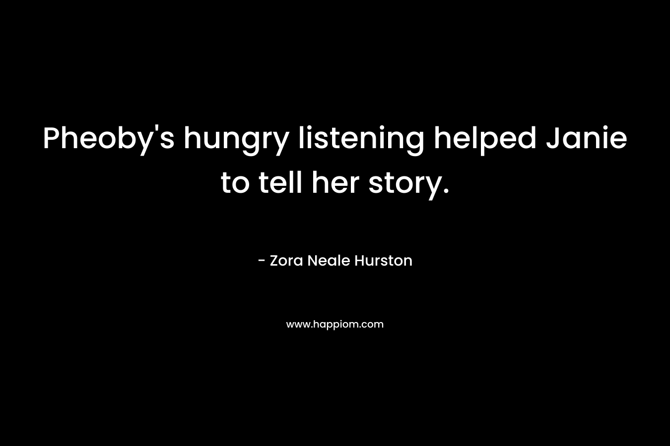 Pheoby’s hungry listening helped Janie to tell her story. – Zora Neale Hurston
