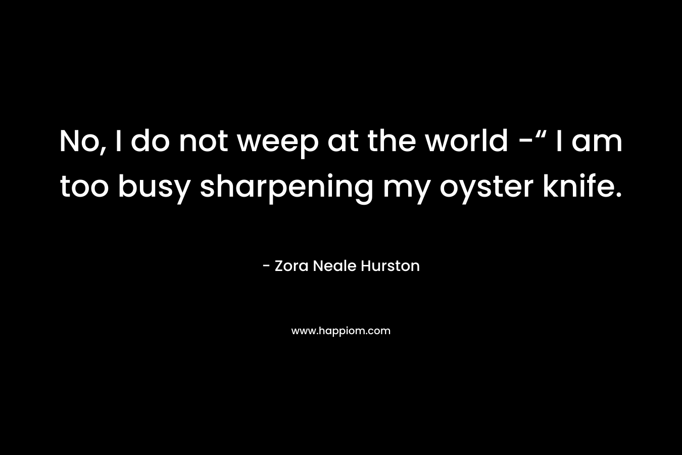 No, I do not weep at the world -“ I am too busy sharpening my oyster knife. – Zora Neale Hurston