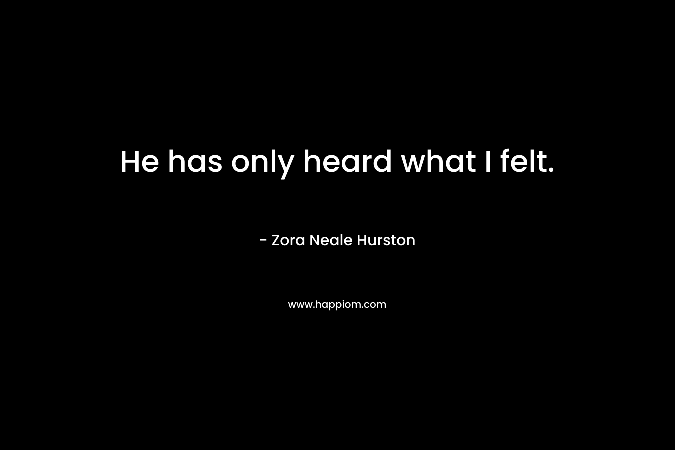 He has only heard what I felt.