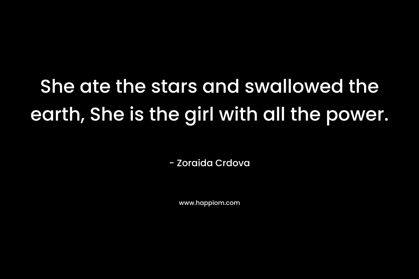 She ate the stars and swallowed the earth, She is the girl with all the power. – Zoraida Crdova
