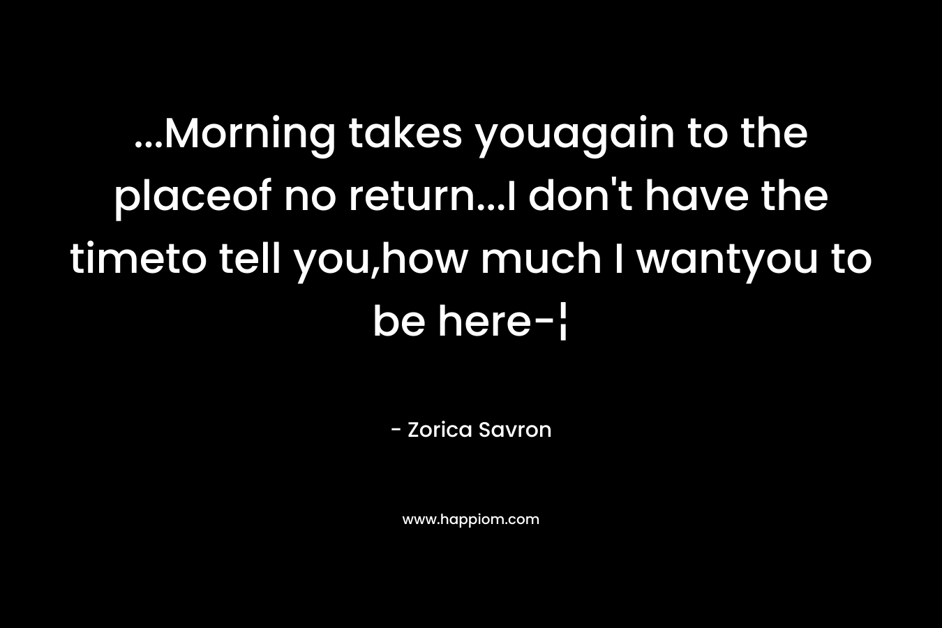 …Morning takes youagain to the placeof no return…I don’t have the timeto tell you,how much I wantyou to be here-¦ – Zorica Savron