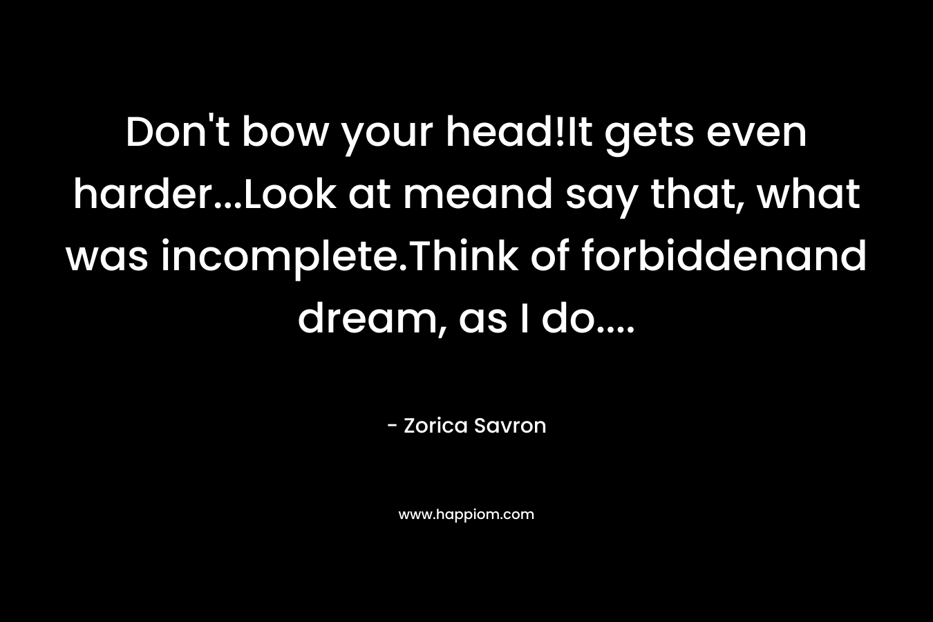 Don’t bow your head!It gets even harder…Look at meand say that, what was incomplete.Think of forbiddenand dream, as I do…. – Zorica Savron