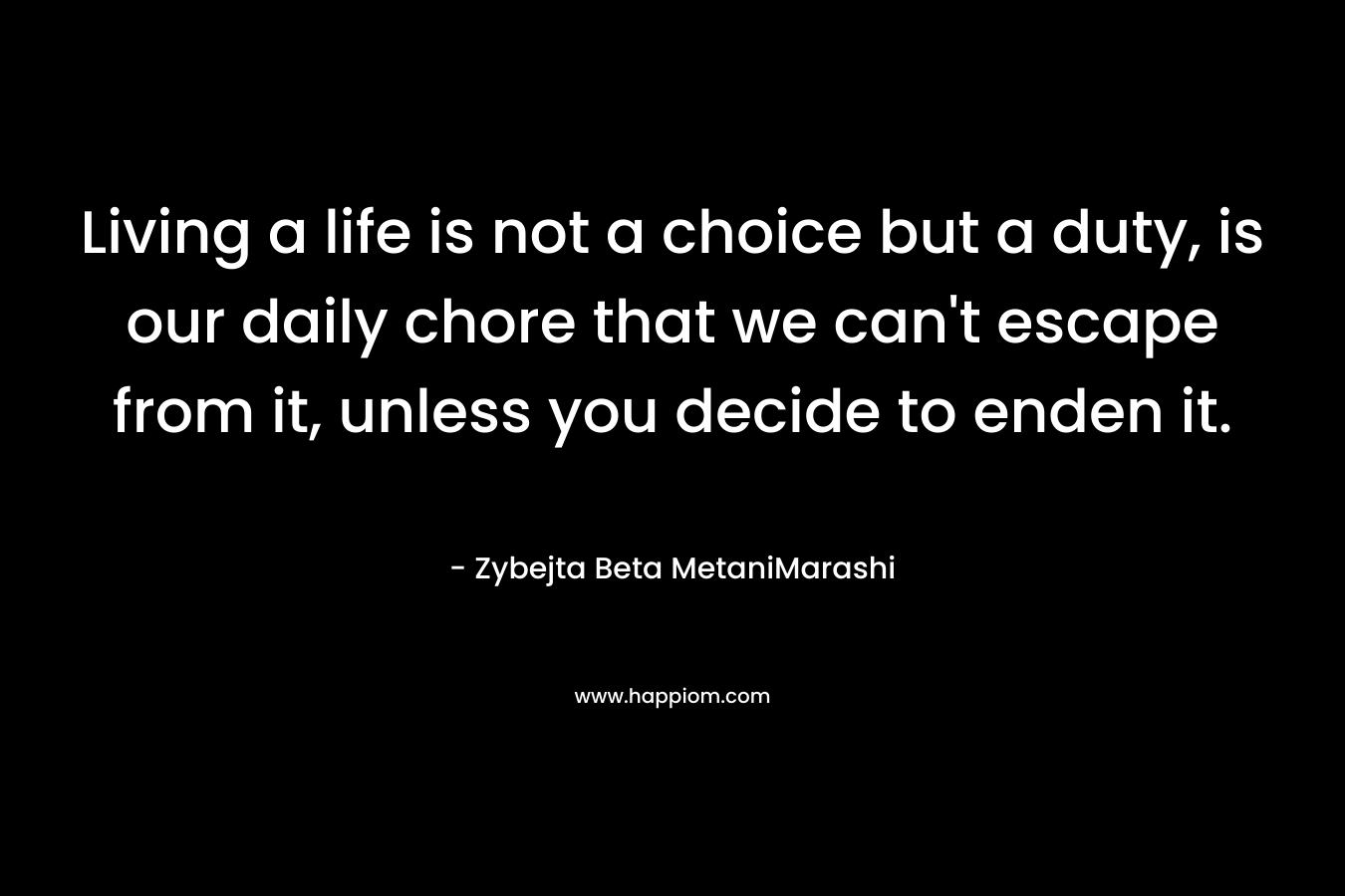Living a life is not a choice but a duty, is our daily chore that we can't escape from it, unless you decide to enden it.